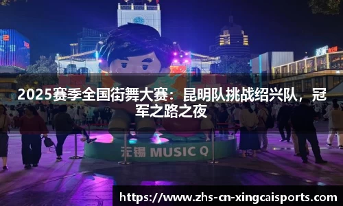 2025赛季全国街舞大赛:昆明队挑战绍兴队,冠军之路之夜