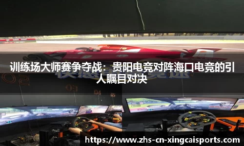 训练场大师赛争夺战:贵阳电竞对阵海口电竞的引人瞩目对决