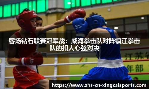 客场钻石联赛冠军战:威海拳击队对阵镇江拳击队的扣人心弦对决