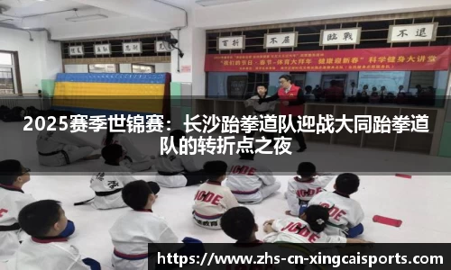 2025赛季世锦赛:长沙跆拳道队迎战大同跆拳道队的转折点之夜