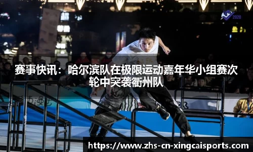 赛事快讯:哈尔滨队在极限运动嘉年华小组赛次轮中突袭衢州队