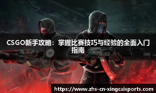 CSGO新手攻略:掌握比赛技巧与经验的全面入门指南